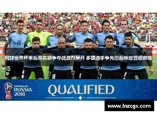 网球世界杯季后赛名额争夺战激烈展开 多国选手争先恐后锁定晋级资格