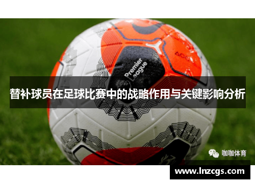 替补球员在足球比赛中的战略作用与关键影响分析