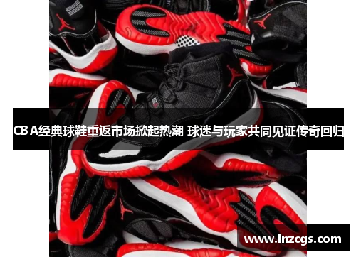 CBA经典球鞋重返市场掀起热潮 球迷与玩家共同见证传奇回归