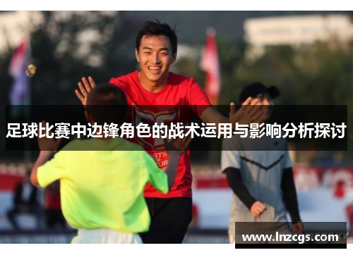 足球比赛中边锋角色的战术运用与影响分析探讨